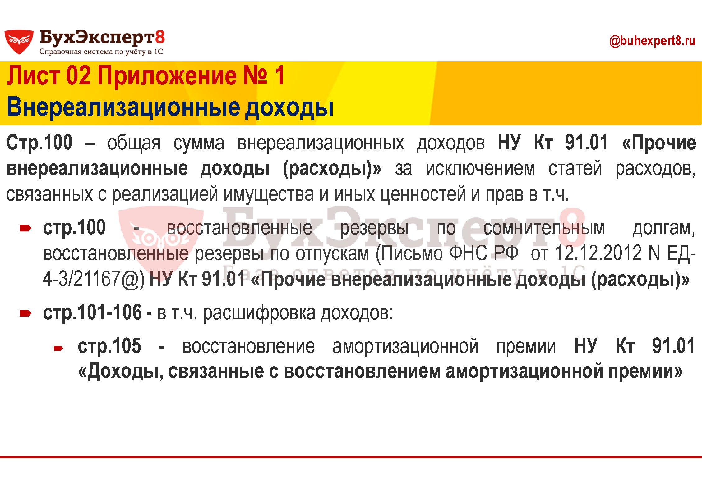 Стр.100 – общая сумма внереализационных доходов НУ Кт 91.01 «Прочие внереализационные доходы (расходы)» за исключением статей расходов, связанных с реализацией имущества и иных ценностей и прав в т.ч. стр.100 - восстановленные резервы по сомнительным долгам, восстановленные резервы по отпускам (Письмо ФНС РФ от 12.12.2012 N ЕД-4-3/21167@) НУ Кт 91.01 «Прочие внереализационные доходы (расходы)» стр.101-106 - в т.ч. расшифровка доходов: стр.105 - восстановление амортизационной премии НУ Кт 91.01 «Доходы, связанные с восстановлением амортизационной премии» Стр.100 – общая сумма внереализационных доходов НУ Кт 91.01 «Прочие внереализационные доходы (расходы)» за исключением статей расходов, связанных с реализацией имущества и иных ценностей и прав в т.ч. стр.100 - восстановленные резервы по сомнительным долгам, восстановленные резервы по отпускам (Письмо ФНС РФ от 12.12.2012 N ЕД-4-3/21167@) НУ Кт 91.01 «Прочие внереализационные доходы (расходы)» стр.101-106 - в т.ч. расшифровка доходов: стр.105 - восстановление амортизационной премии НУ Кт 91.01 «Доходы, связанные с восстановлением амортизационной премии»